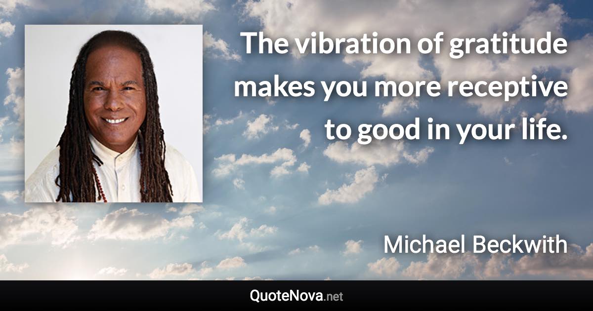 The vibration of gratitude makes you more receptive to good in your life. - Michael Beckwith quote