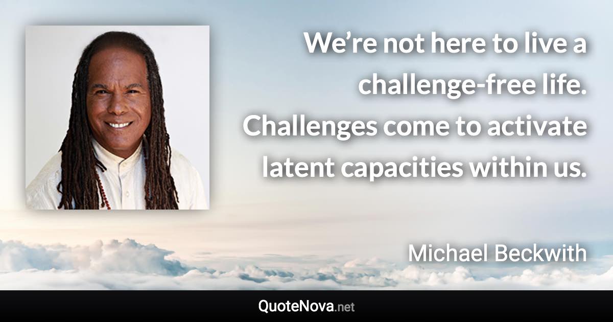 We’re not here to live a challenge-free life. Challenges come to activate latent capacities within us. - Michael Beckwith quote