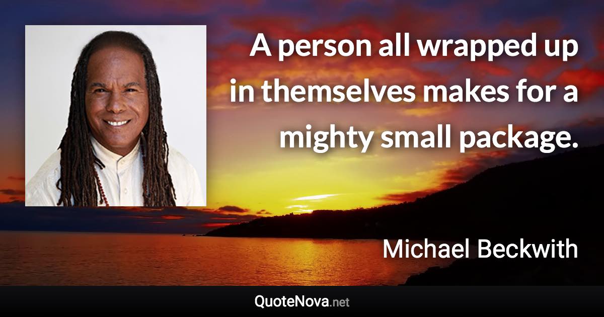 A person all wrapped up in themselves makes for a mighty small package. - Michael Beckwith quote