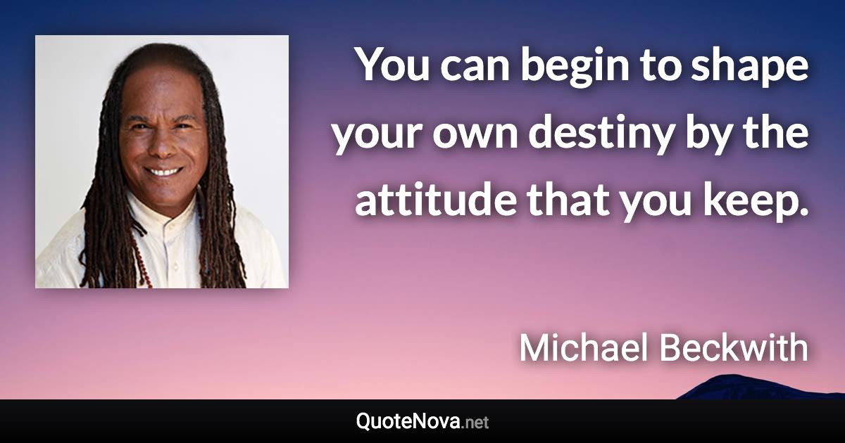 You can begin to shape your own destiny by the attitude that you keep. - Michael Beckwith quote