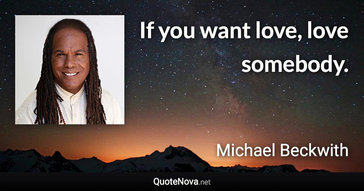 If you want love, love somebody. - Michael Beckwith quote