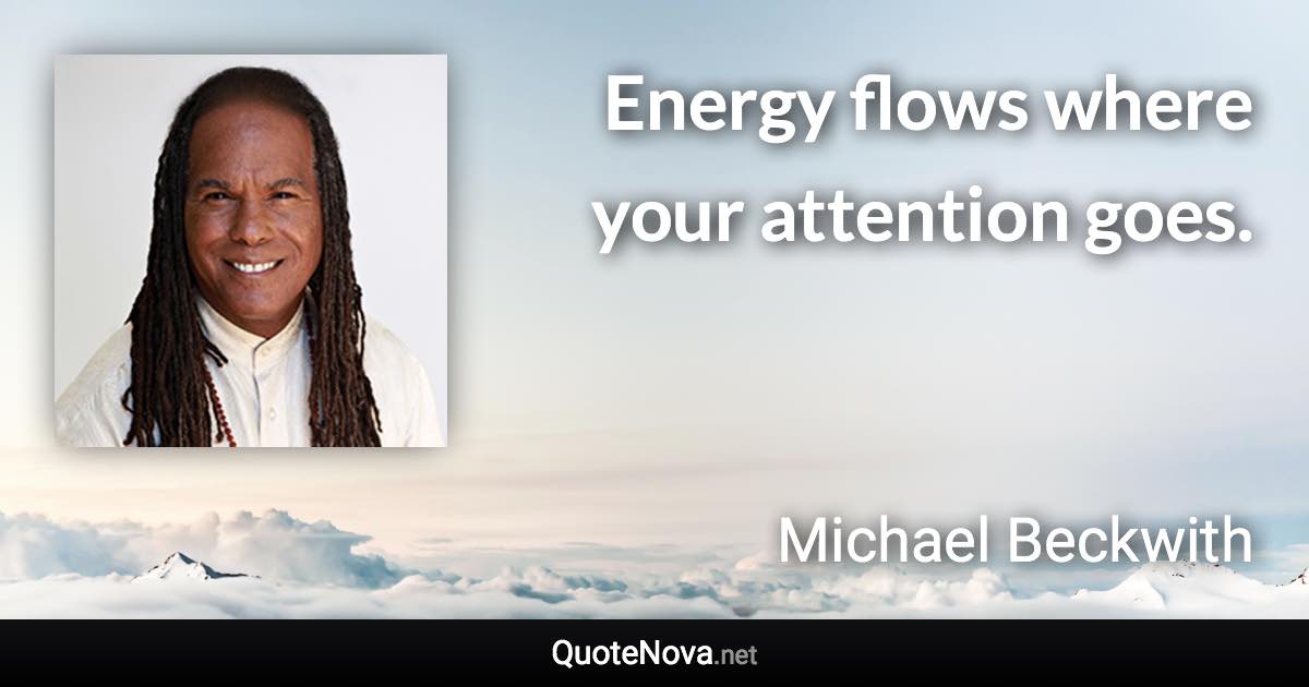 Energy flows where your attention goes. - Michael Beckwith quote
