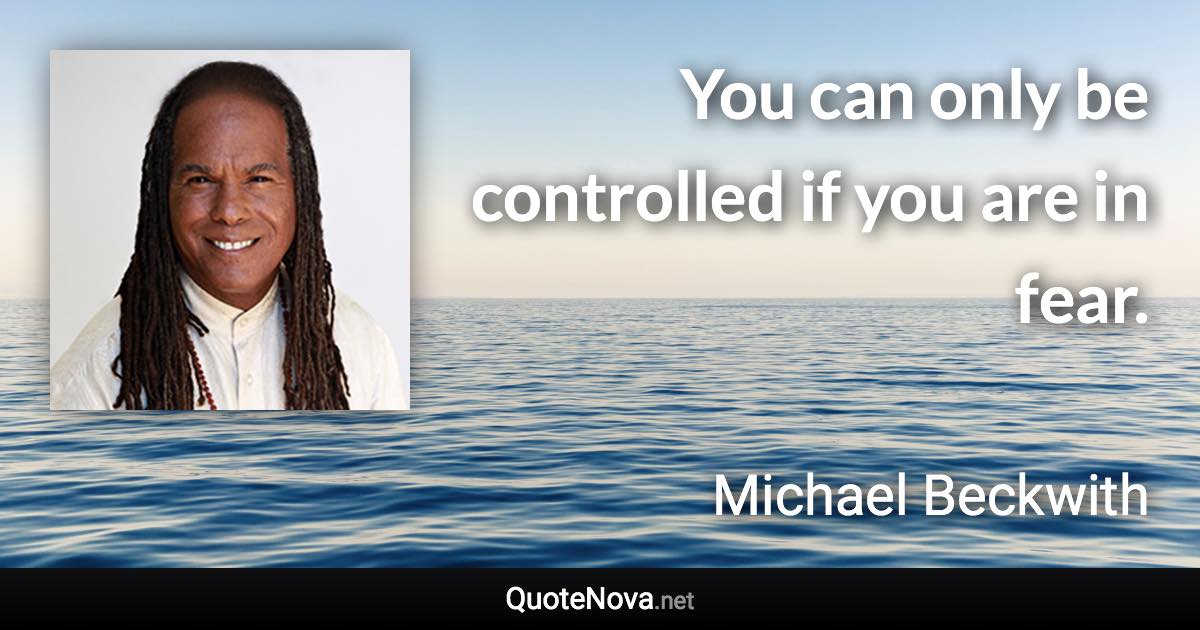 You can only be controlled if you are in fear. - Michael Beckwith quote