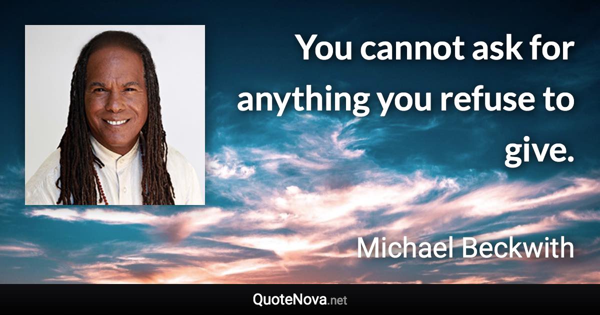 You cannot ask for anything you refuse to give. - Michael Beckwith quote