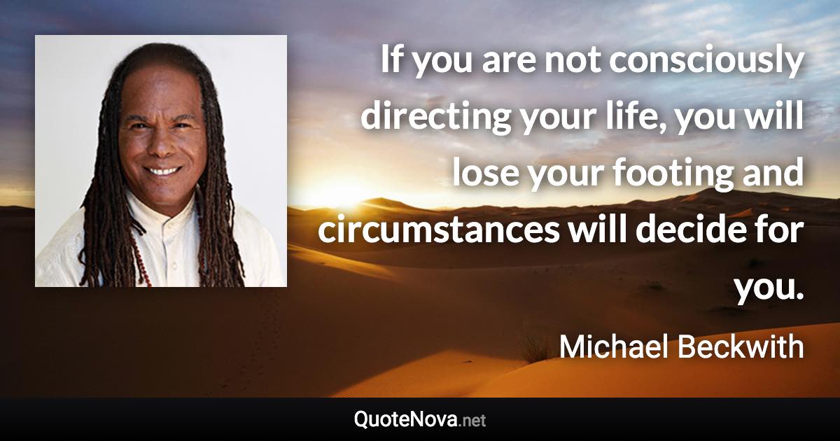 If you are not consciously directing your life, you will lose your footing and circumstances will decide for you. - Michael Beckwith quote