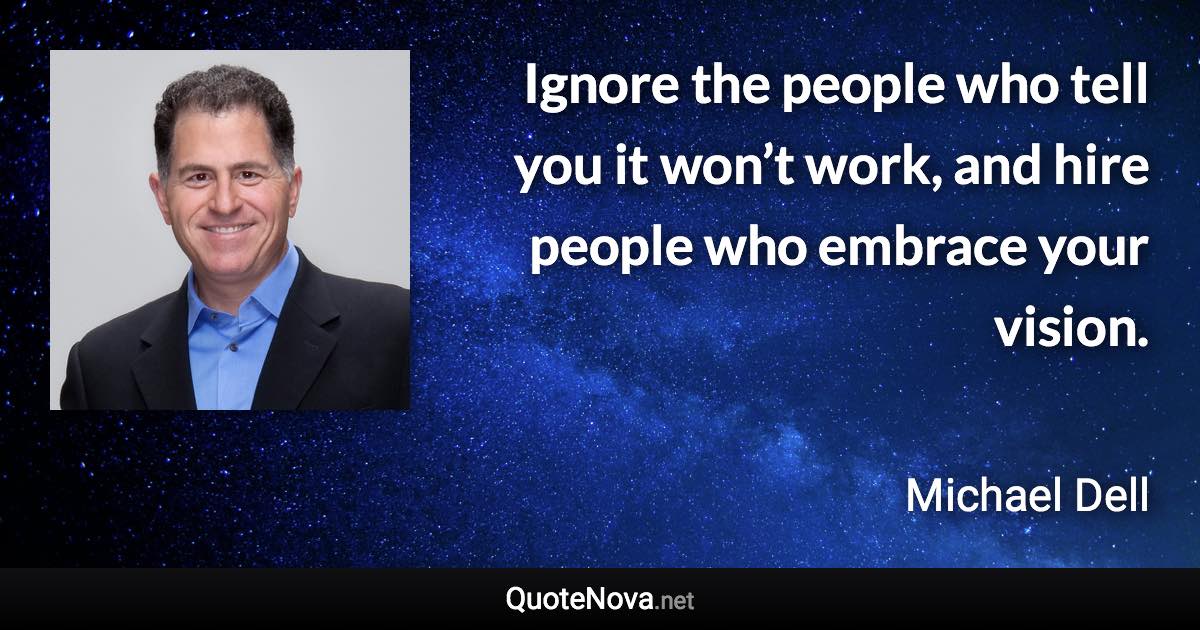 Ignore the people who tell you it won’t work, and hire people who embrace your vision. - Michael Dell quote