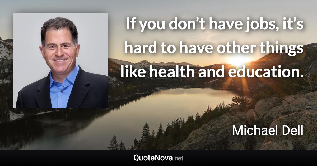 If you don’t have jobs, it’s hard to have other things like health and education. - Michael Dell quote