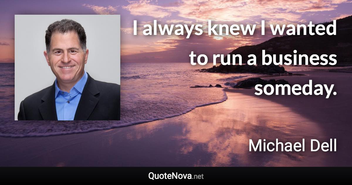 I always knew I wanted to run a business someday. - Michael Dell quote