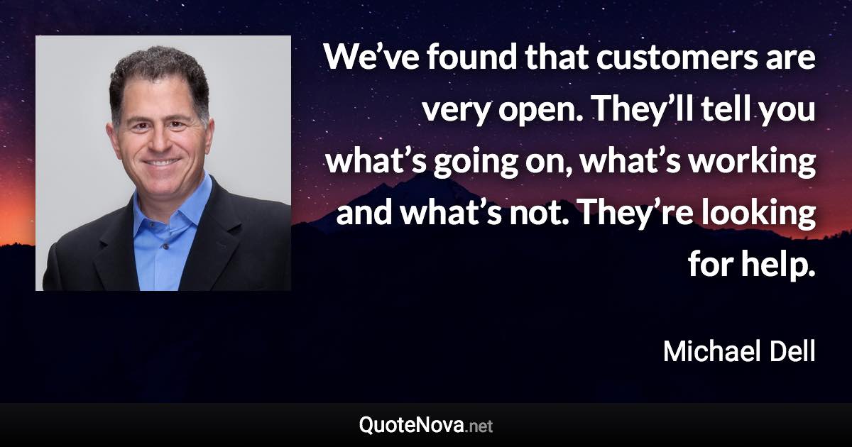 We’ve found that customers are very open. They’ll tell you what’s going on, what’s working and what’s not. They’re looking for help. - Michael Dell quote