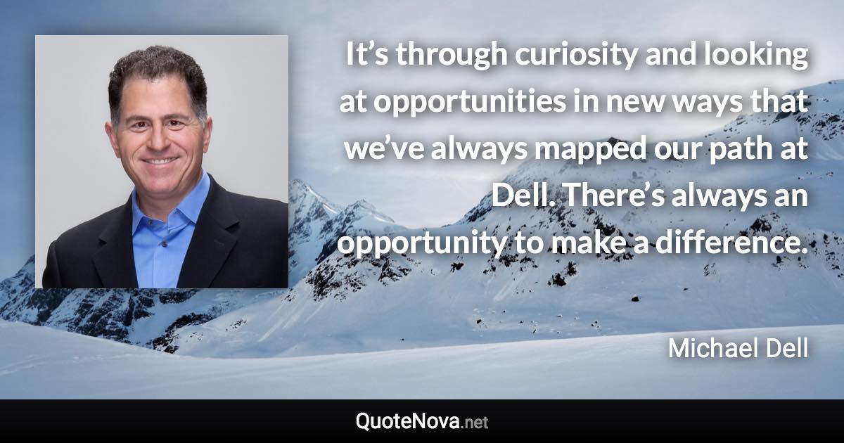 It’s through curiosity and looking at opportunities in new ways that we’ve always mapped our path at Dell. There’s always an opportunity to make a difference. - Michael Dell quote