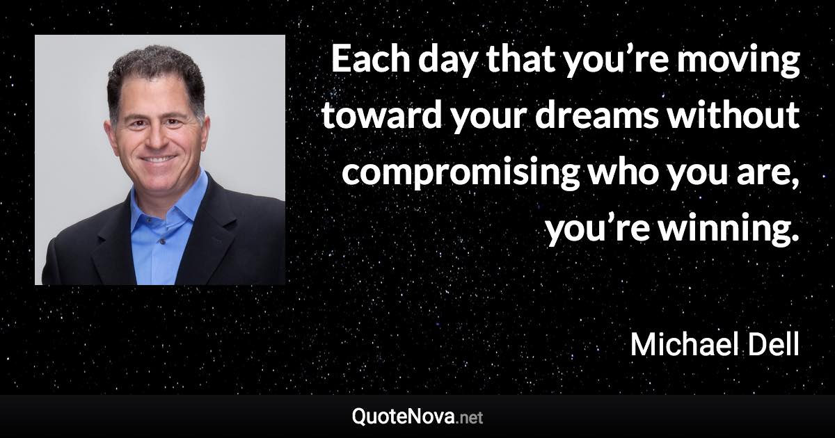 Each day that you’re moving toward your dreams without compromising who you are, you’re winning. - Michael Dell quote