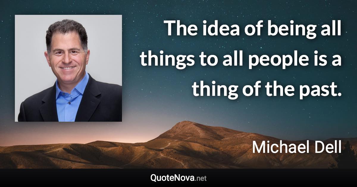The idea of being all things to all people is a thing of the past. - Michael Dell quote