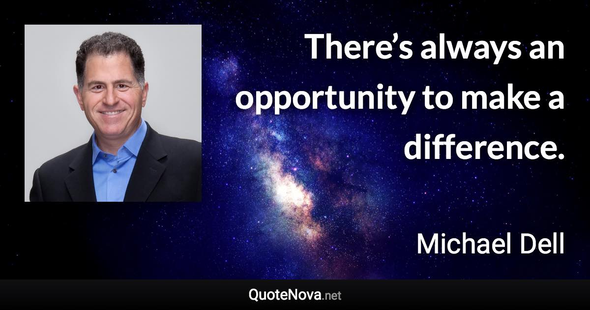 There’s always an opportunity to make a difference. - Michael Dell quote