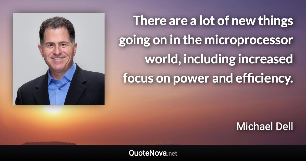 There are a lot of new things going on in the microprocessor world, including increased focus on power and efficiency. - Michael Dell quote