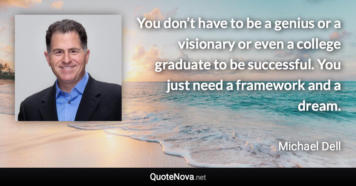 You don’t have to be a genius or a visionary or even a college graduate to be successful. You just need a framework and a dream. - Michael Dell quote