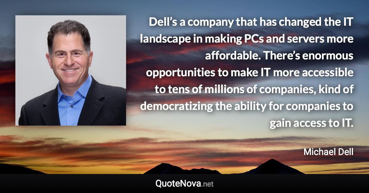 Dell’s a company that has changed the IT landscape in making PCs and servers more affordable. There’s enormous opportunities to make IT more accessible to tens of millions of companies, kind of democratizing the ability for companies to gain access to IT. - Michael Dell quote