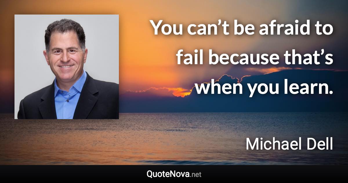 You can’t be afraid to fail because that’s when you learn. - Michael Dell quote