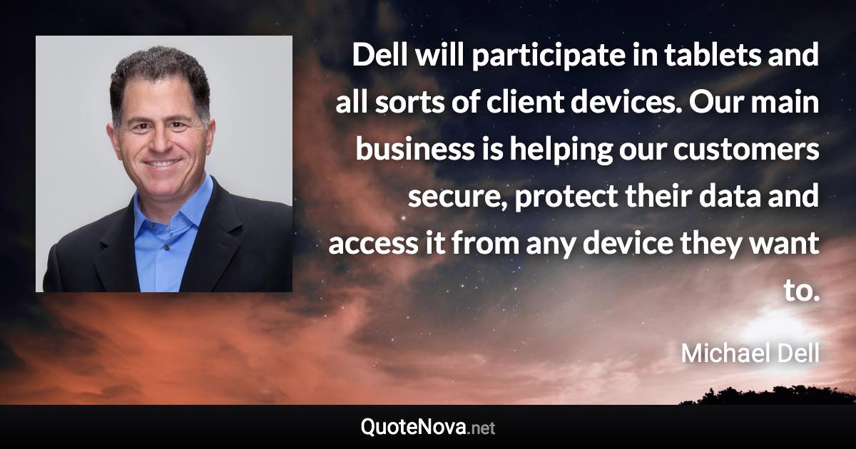 Dell will participate in tablets and all sorts of client devices. Our main business is helping our customers secure, protect their data and access it from any device they want to. - Michael Dell quote