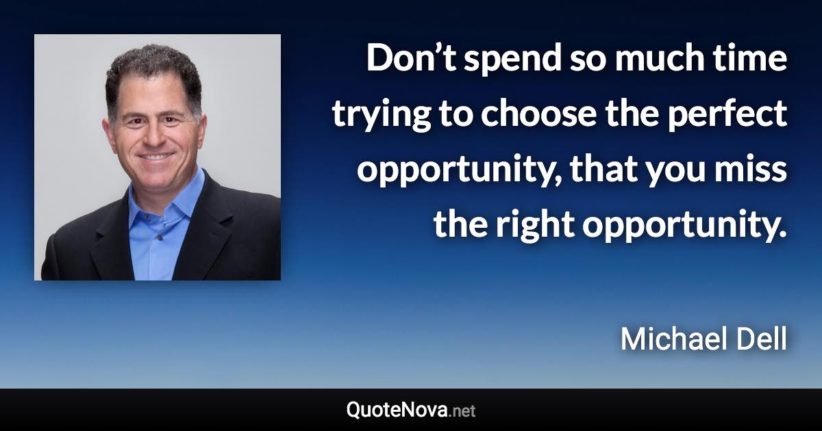 Don’t spend so much time trying to choose the perfect opportunity, that you miss the right opportunity. - Michael Dell quote