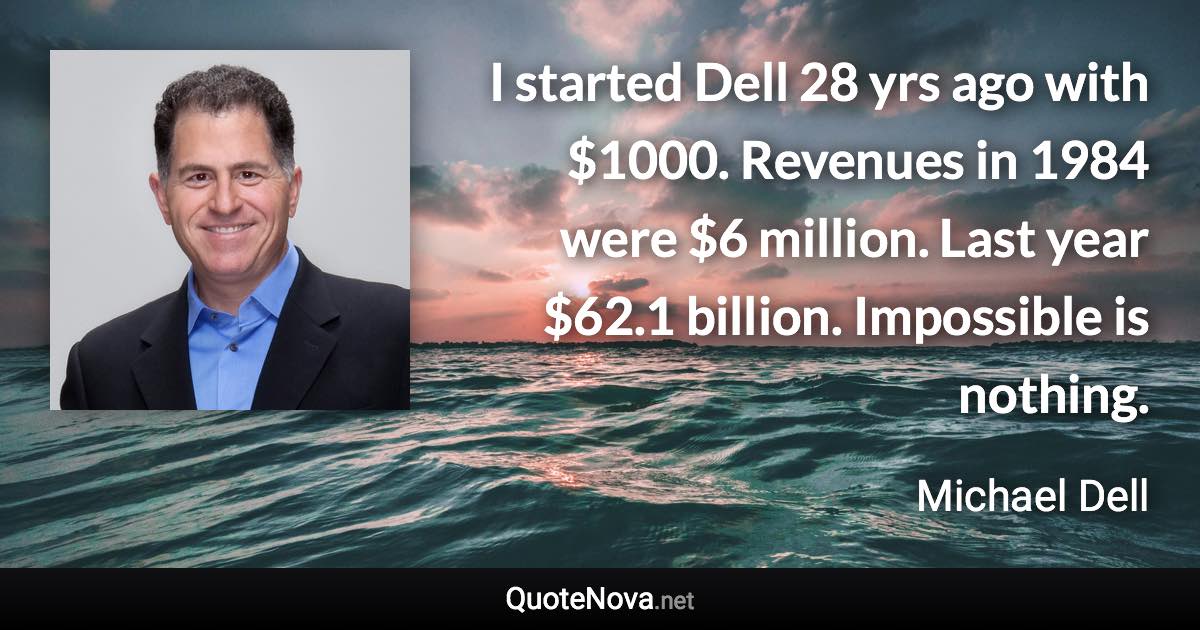 I started Dell 28 yrs ago with $1000. Revenues in 1984 were $6 million. Last year $62.1 billion. Impossible is nothing. - Michael Dell quote