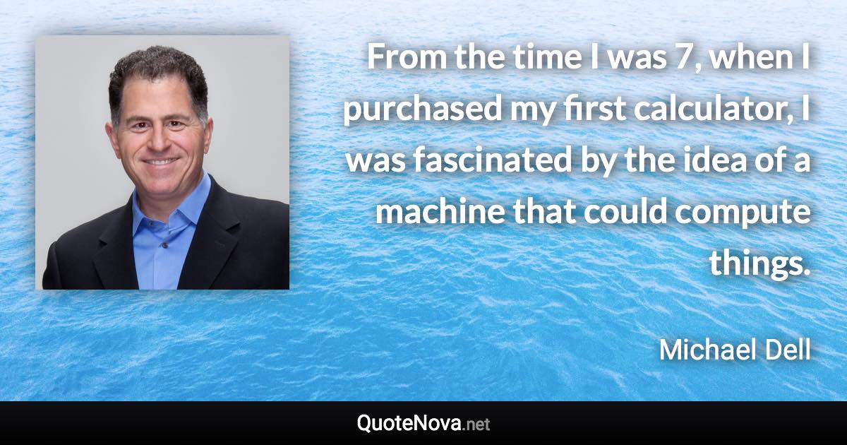 From the time I was 7, when I purchased my first calculator, I was fascinated by the idea of a machine that could compute things. - Michael Dell quote