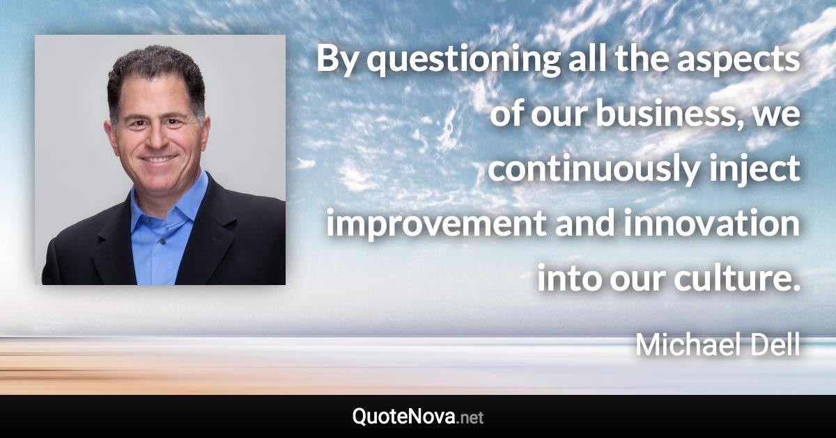 By questioning all the aspects of our business, we continuously inject improvement and innovation into our culture. - Michael Dell quote