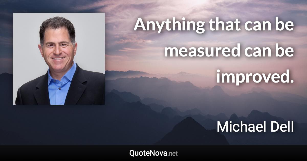 Anything that can be measured can be improved. - Michael Dell quote
