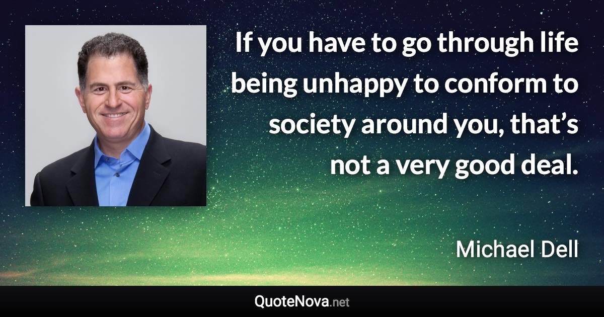 If you have to go through life being unhappy to conform to society around you, that’s not a very good deal. - Michael Dell quote