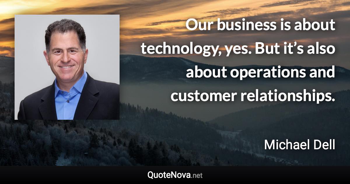 Our business is about technology, yes. But it’s also about operations and customer relationships. - Michael Dell quote