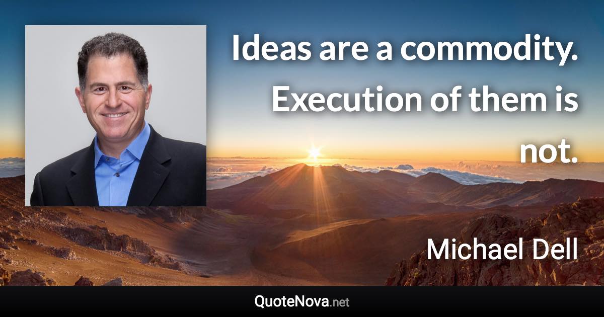 Ideas are a commodity. Execution of them is not. - Michael Dell quote