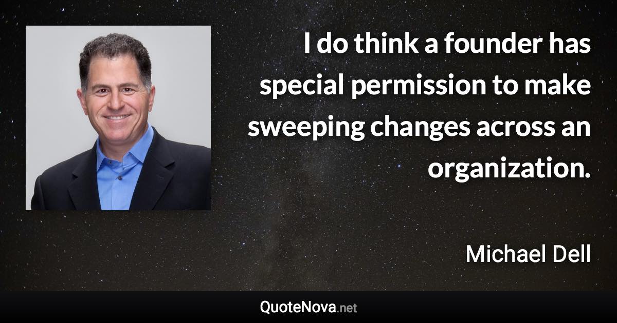 I do think a founder has special permission to make sweeping changes across an organization. - Michael Dell quote