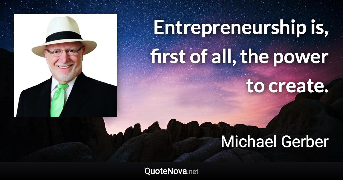 Entrepreneurship is, first of all, the power to create. - Michael Gerber quote