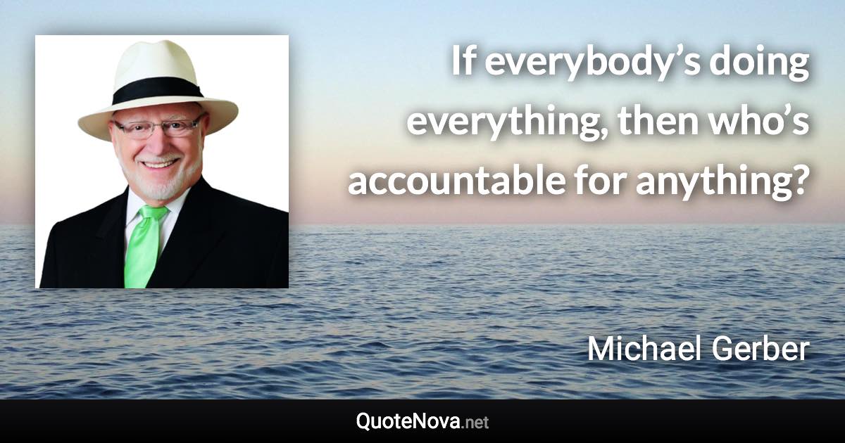 If everybody’s doing everything, then who’s accountable for anything? - Michael Gerber quote