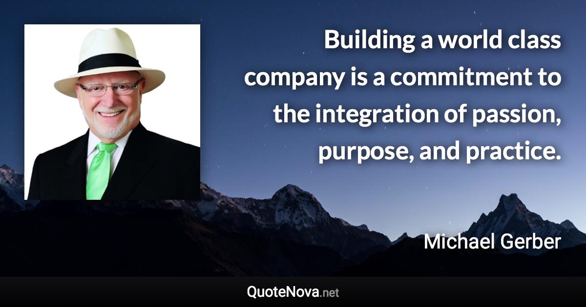 Building a world class company is a commitment to the integration of passion, purpose, and practice. - Michael Gerber quote