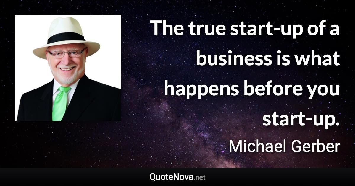 The true start-up of a business is what happens before you start-up. - Michael Gerber quote