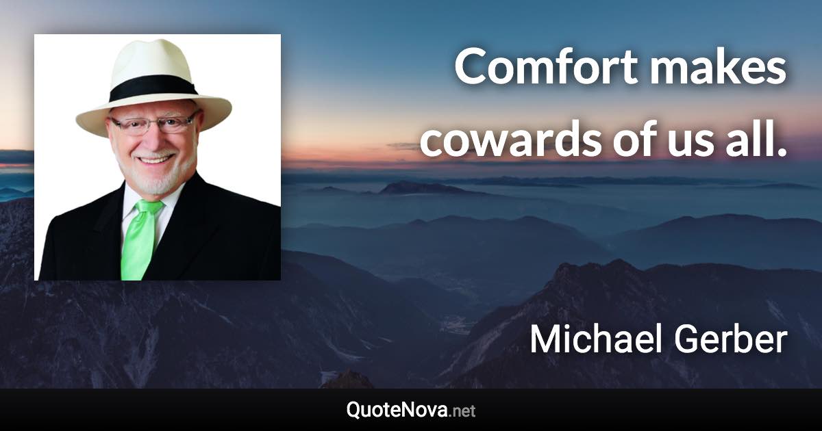 Comfort makes cowards of us all. - Michael Gerber quote