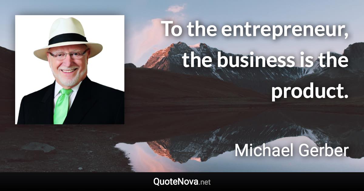 To the entrepreneur, the business is the product. - Michael Gerber quote