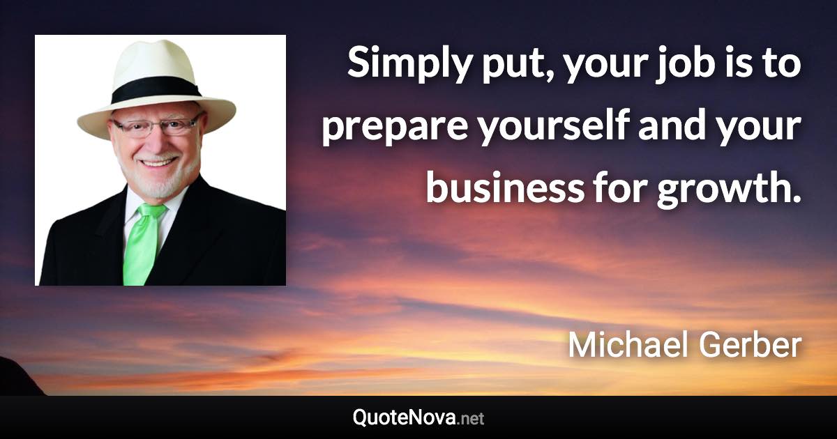 Simply put, your job is to prepare yourself and your business for growth. - Michael Gerber quote