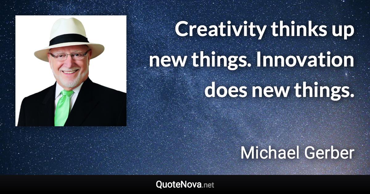 Creativity thinks up new things. Innovation does new things. - Michael Gerber quote