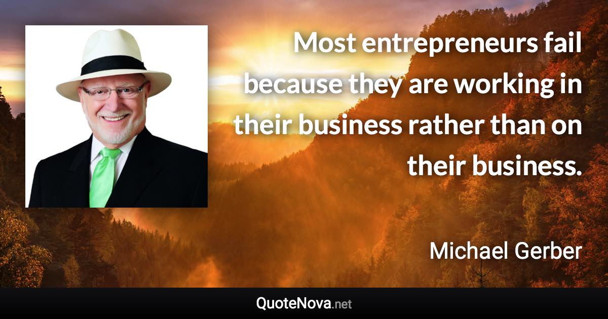 Most entrepreneurs fail because they are working in their business rather than on their business. - Michael Gerber quote