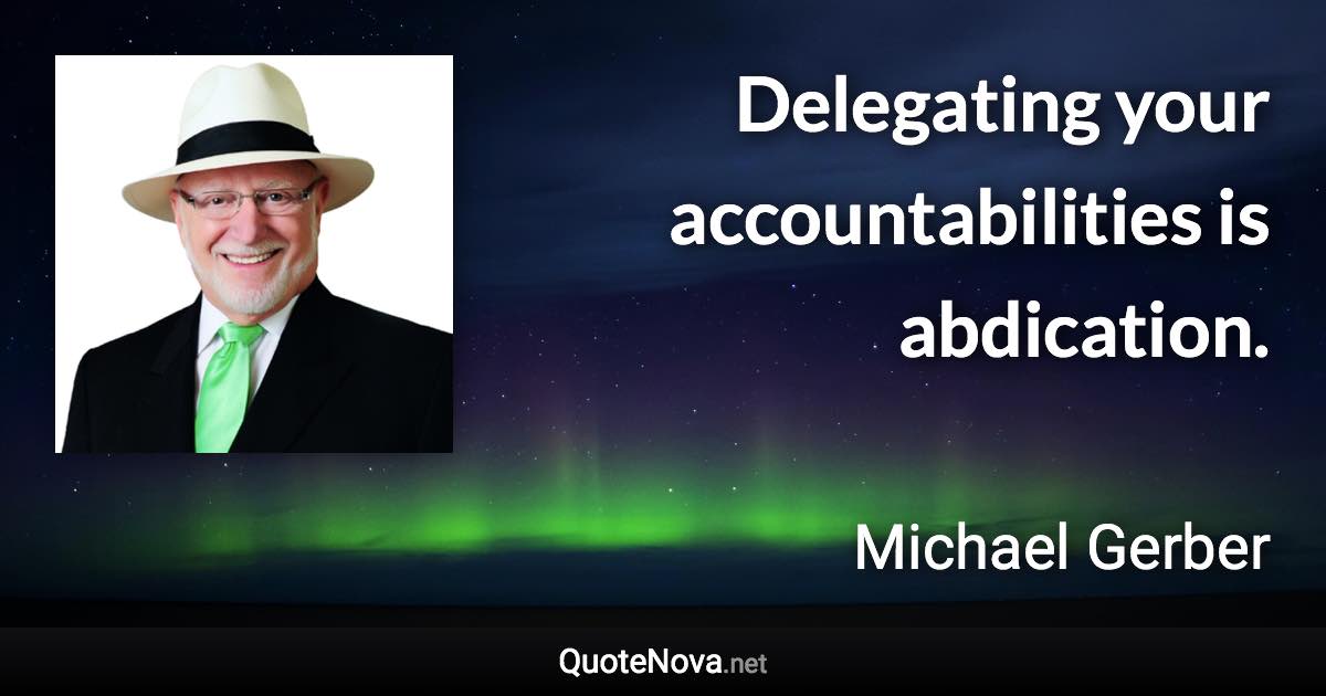 Delegating your accountabilities is abdication. - Michael Gerber quote