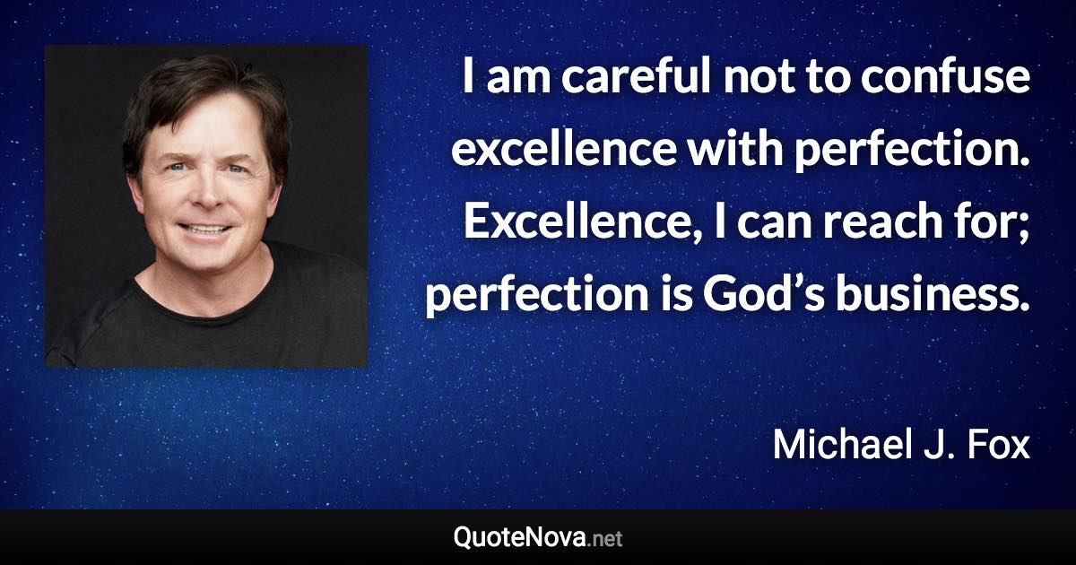 I am careful not to confuse excellence with perfection. Excellence, I can reach for; perfection is God’s business. - Michael J. Fox quote
