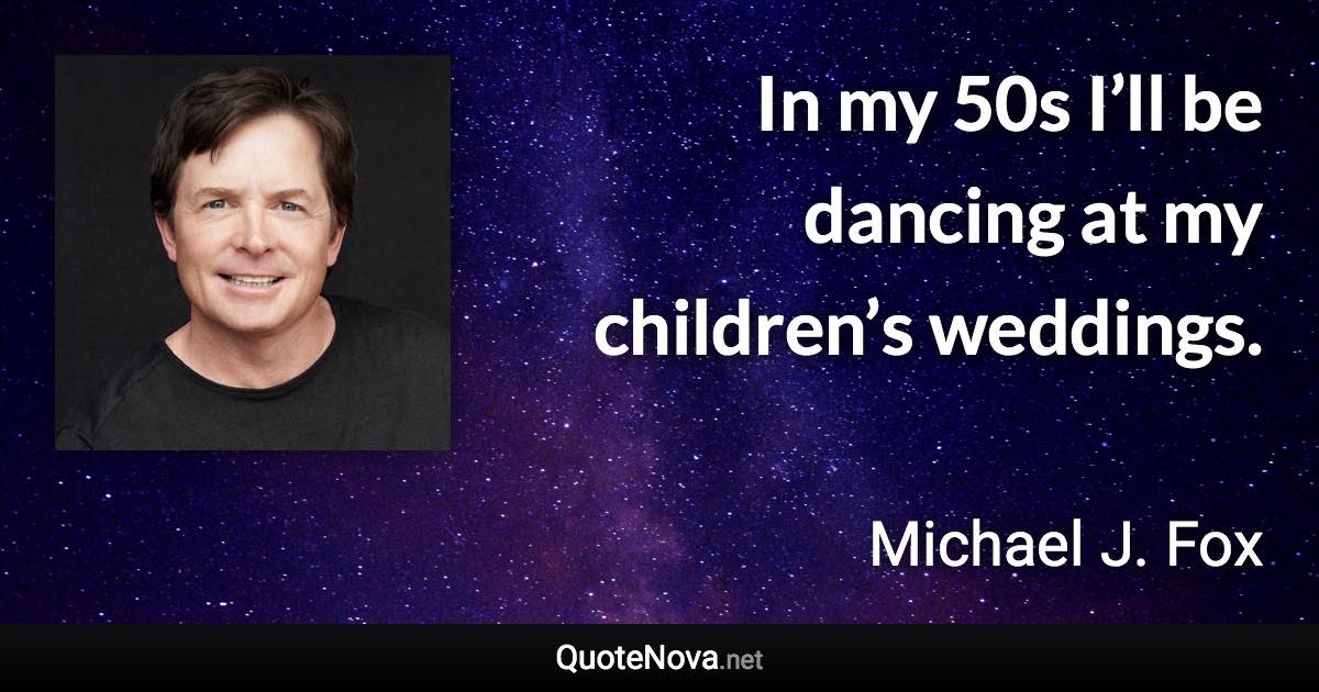 In my 50s I’ll be dancing at my children’s weddings. - Michael J. Fox quote