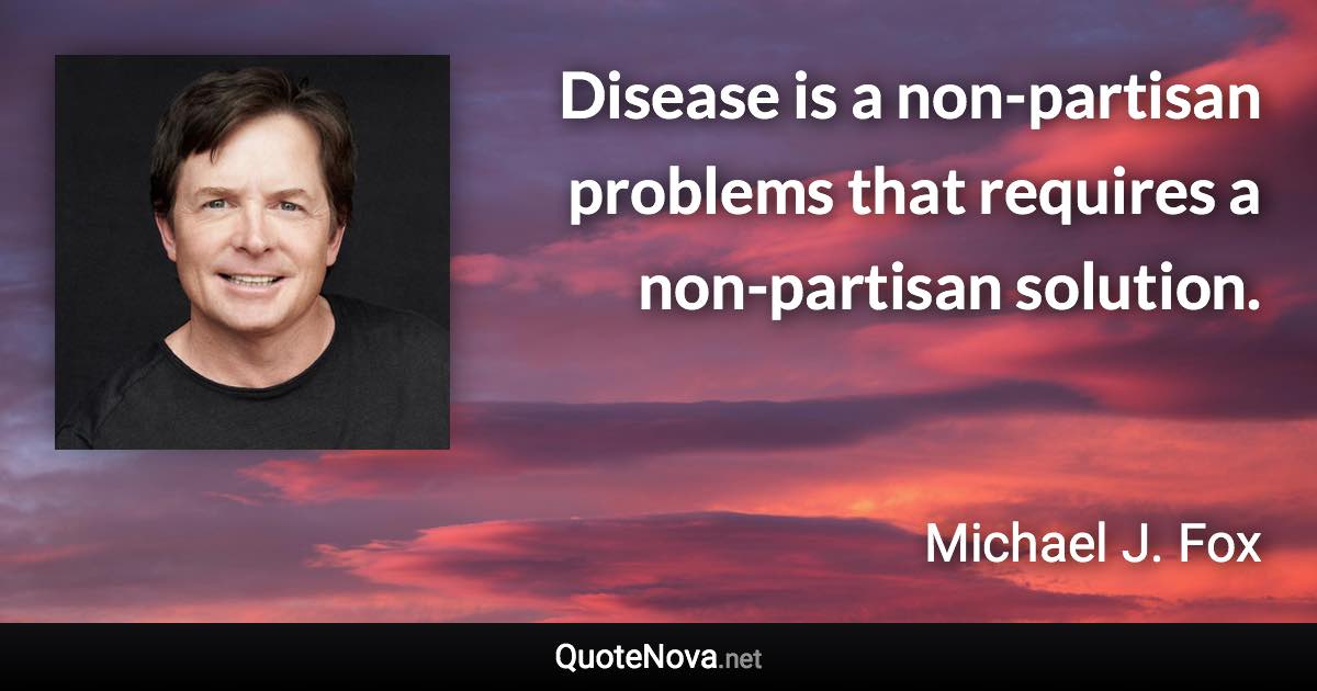 Disease is a non-partisan problems that requires a non-partisan solution. - Michael J. Fox quote