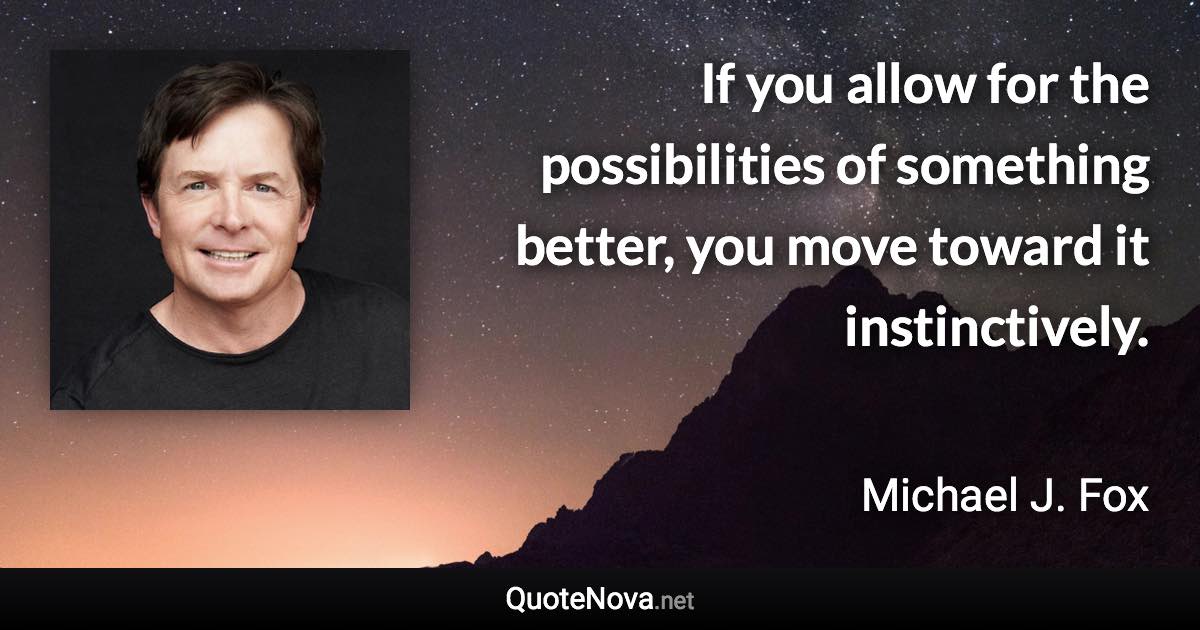 If you allow for the possibilities of something better, you move toward it instinctively. - Michael J. Fox quote