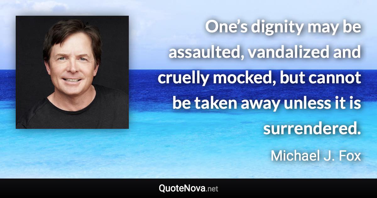 One’s dignity may be assaulted, vandalized and cruelly mocked, but cannot be taken away unless it is surrendered. - Michael J. Fox quote