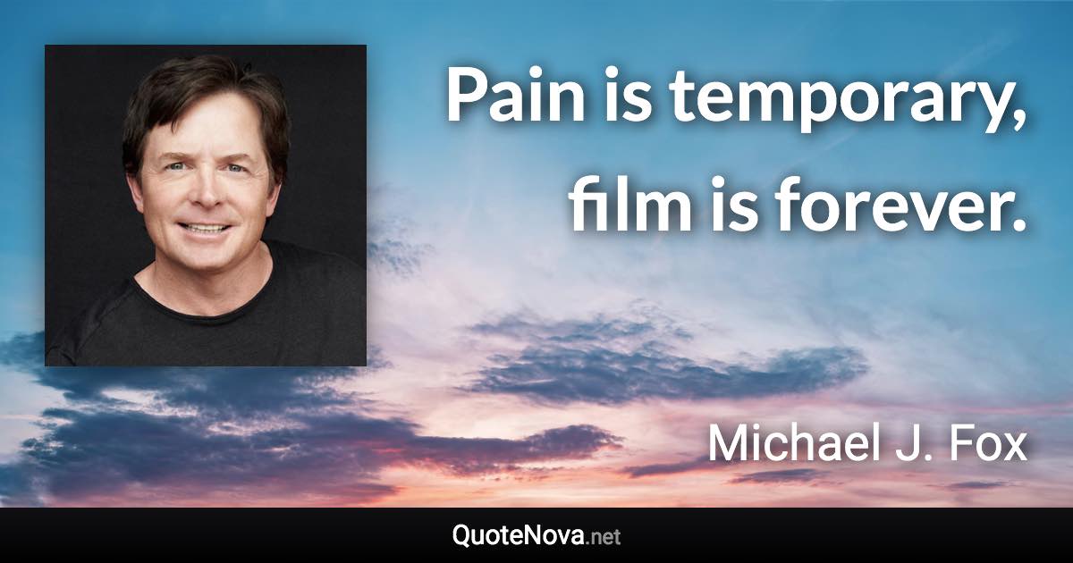 Pain is temporary, film is forever. - Michael J. Fox quote