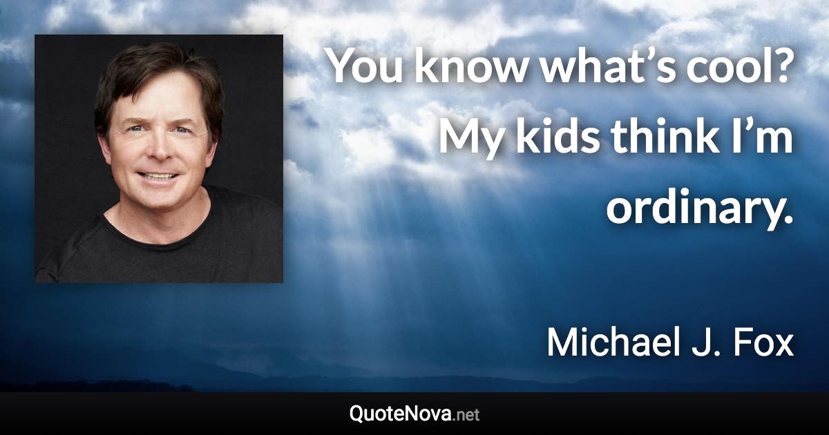 You know what’s cool? My kids think I’m ordinary. - Michael J. Fox quote