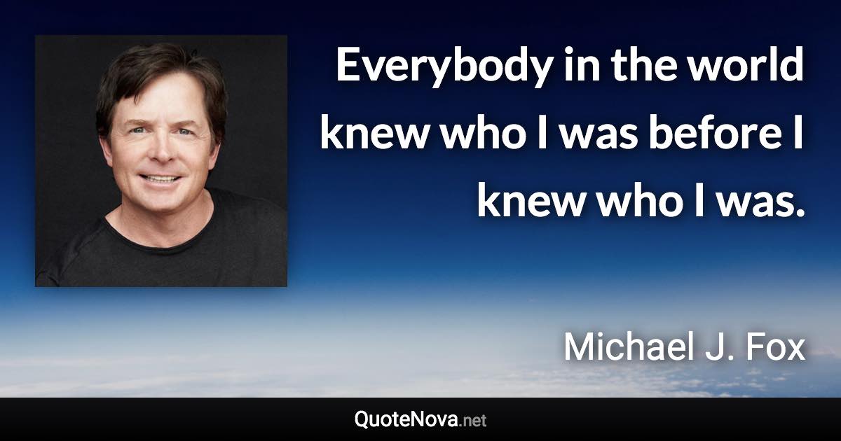 Everybody in the world knew who I was before I knew who I was. - Michael J. Fox quote