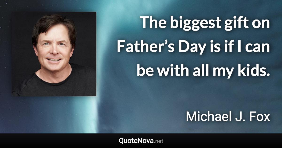 The biggest gift on Father’s Day is if I can be with all my kids. - Michael J. Fox quote